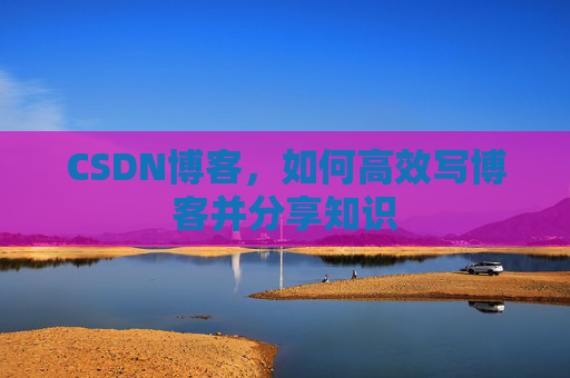 CSDN博客，如何高效写博客并分享知识